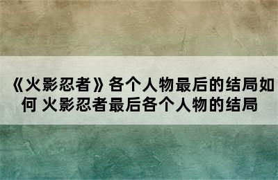 《火影忍者》各个人物最后的结局如何 火影忍者最后各个人物的结局